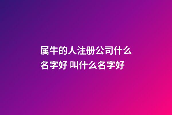 属牛的人注册公司什么名字好 叫什么名字好-第1张-公司起名-玄机派